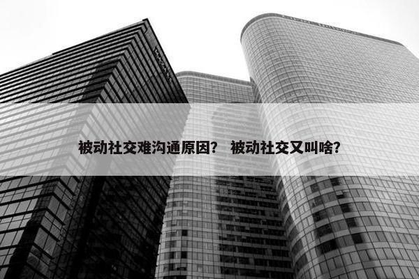 被动社交难沟通原因？ 被动社交又叫啥？