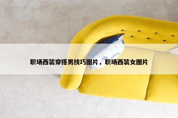职场西装穿搭男技巧图片，职场西装女图片