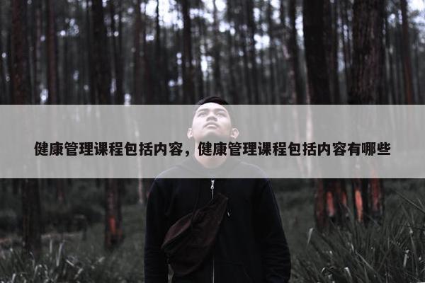 健康管理课程包括内容，健康管理课程包括内容有哪些