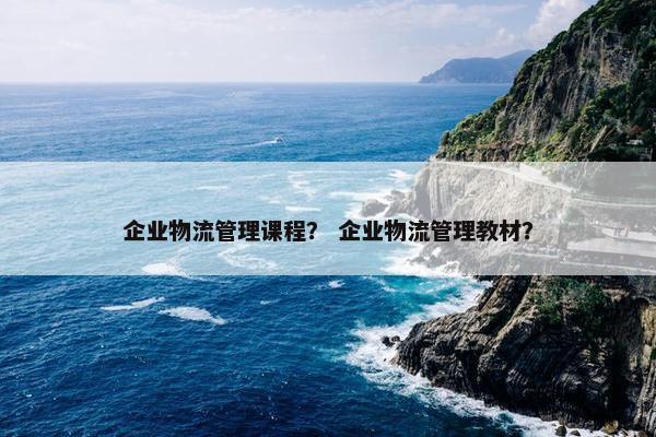 企业物流管理课程？ 企业物流管理教材？