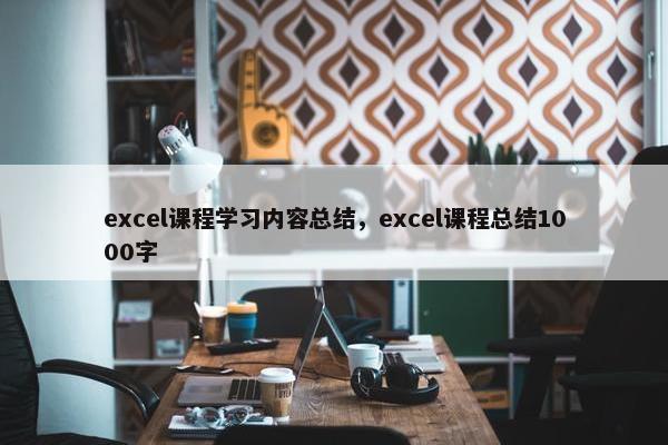 excel课程学习内容总结，excel课程总结1000字