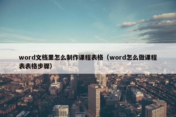 word文档里怎么制作课程表格（word怎么做课程表表格步骤）