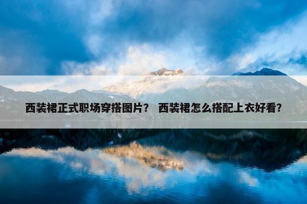 西装裙正式职场穿搭图片？ 西装裙怎么搭配上衣好看？