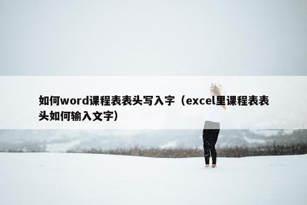 如何word课程表表头写入字（excel里课程表表头如何输入文字）