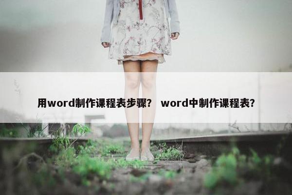 用word制作课程表步骤？ word中制作课程表？