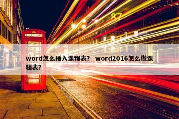 word怎么插入课程表？ word2016怎么做课程表？
