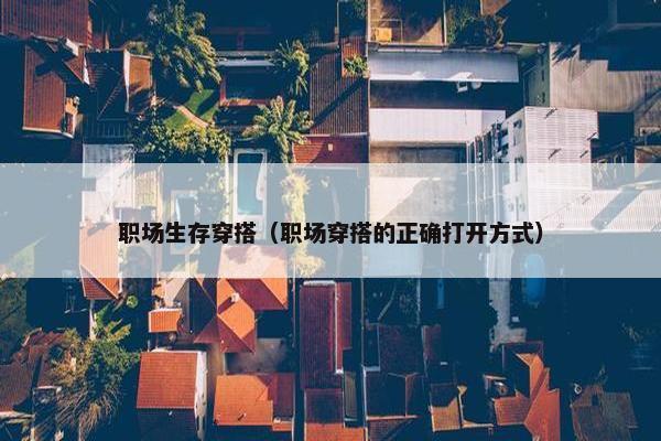 职场生存穿搭（职场穿搭的正确打开方式）