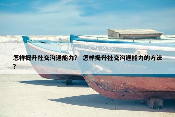怎样提升社交沟通能力？ 怎样提升社交沟通能力的方法？