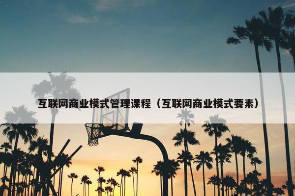 互联网商业模式管理课程（互联网商业模式要素）