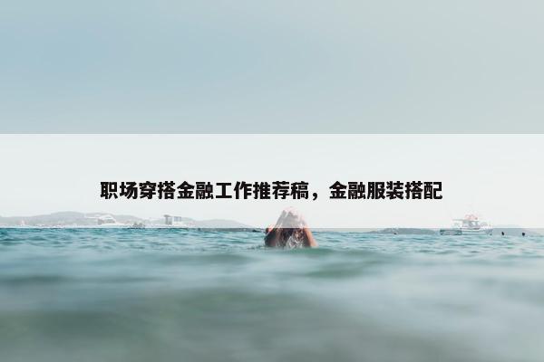 职场穿搭金融工作推荐稿，金融服装搭配