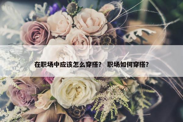 在职场中应该怎么穿搭？ 职场如何穿搭？