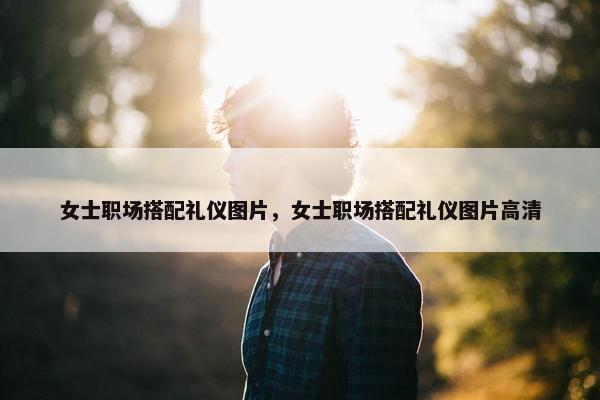 女士职场搭配礼仪图片，女士职场搭配礼仪图片高清