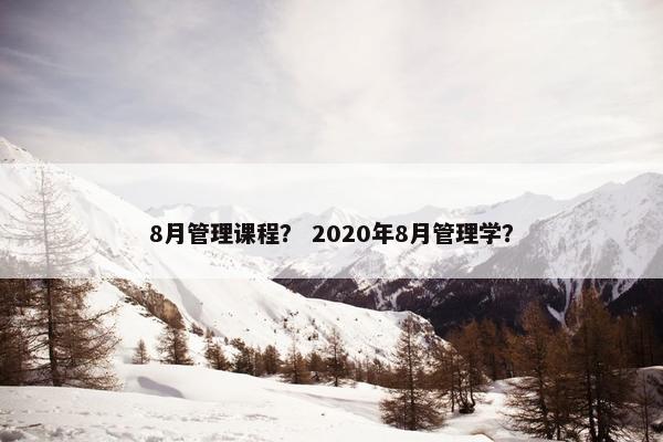 8月管理课程？ 2020年8月管理学？