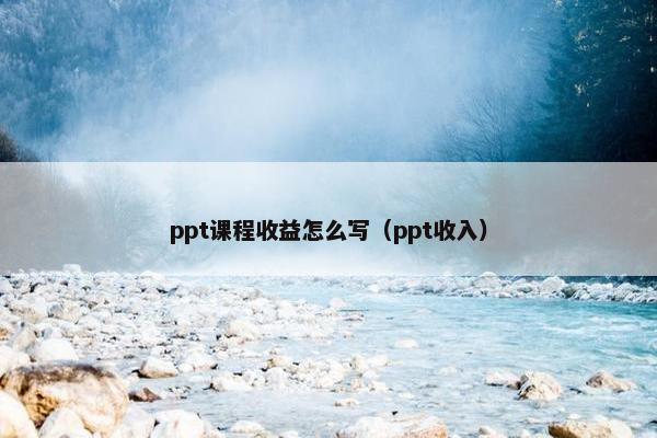 ppt课程收益怎么写（ppt收入）