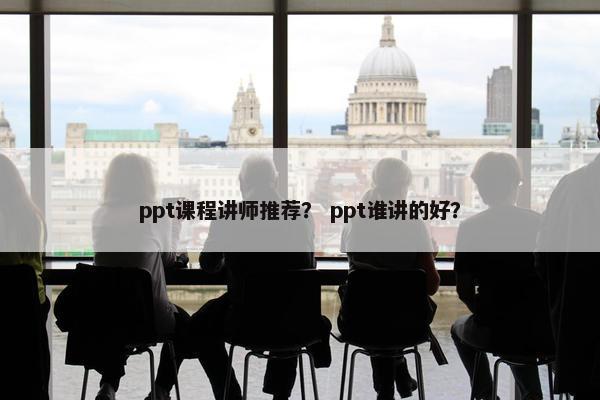 ppt课程讲师推荐？ ppt谁讲的好？