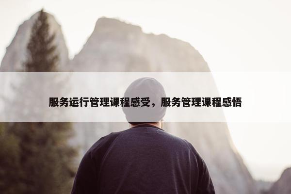 服务运行管理课程感受，服务管理课程感悟