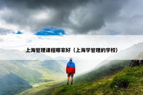 上海管理课程哪家好（上海学管理的学校）