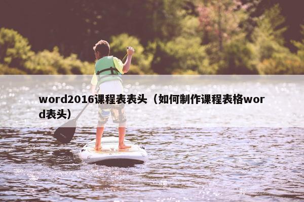 word2016课程表表头（如何制作课程表格word表头）