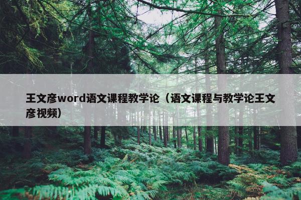 王文彦word语文课程教学论（语文课程与教学论王文彦视频）