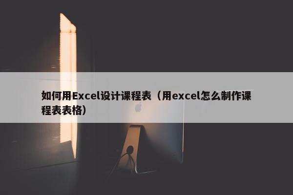 如何用Excel设计课程表（用excel怎么制作课程表表格）