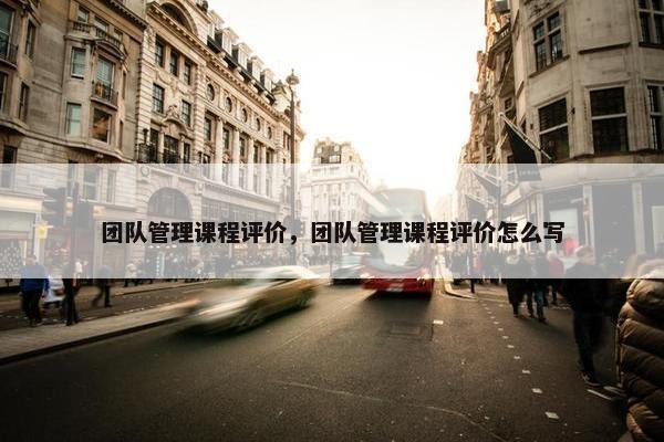 团队管理课程评价，团队管理课程评价怎么写
