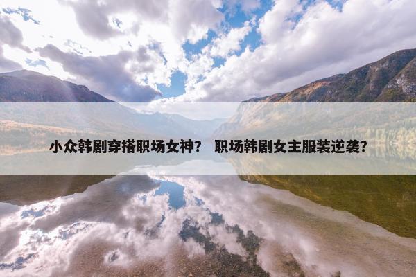 小众韩剧穿搭职场女神？ 职场韩剧女主服装逆袭？
