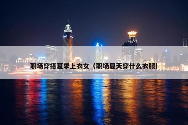 职场穿搭夏季上衣女（职场夏天穿什么衣服）