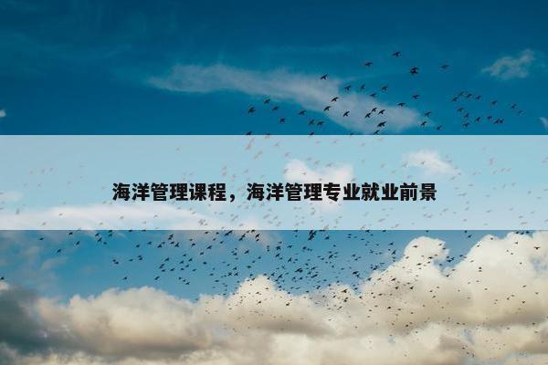 海洋管理课程，海洋管理专业就业前景