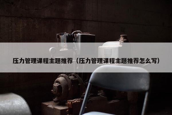 压力管理课程主题推荐（压力管理课程主题推荐怎么写）