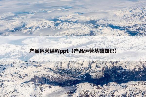 产品运营课程ppt（产品运营基础知识）