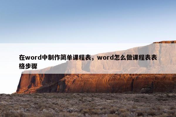 在word中制作简单课程表，word怎么做课程表表格步骤