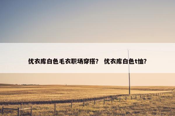优衣库白色毛衣职场穿搭？ 优衣库白色t恤？