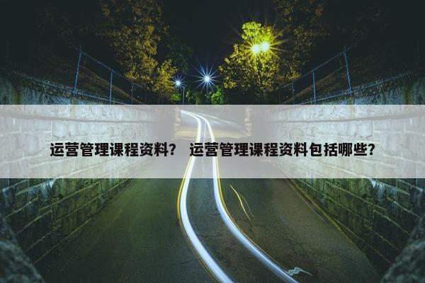 运营管理课程资料？ 运营管理课程资料包括哪些？