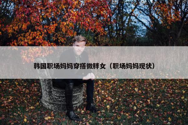 韩国职场妈妈穿搭微胖女（职场妈妈现状）