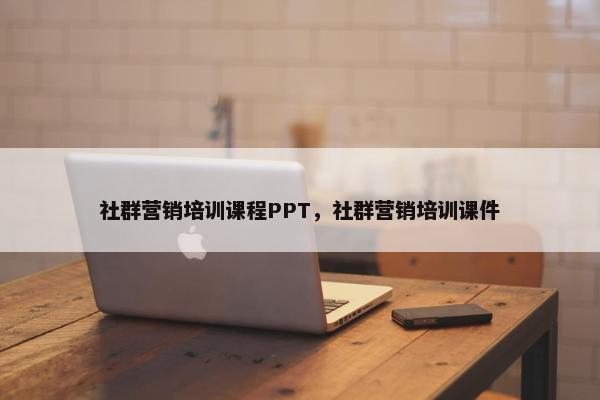 社群营销培训课程PPT，社群营销培训课件