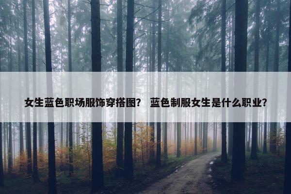 女生蓝色职场服饰穿搭图？ 蓝色制服女生是什么职业？