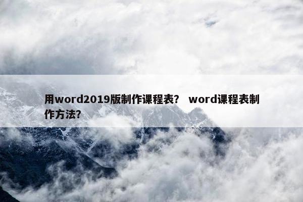用word2019版制作课程表？ word课程表制作方法？