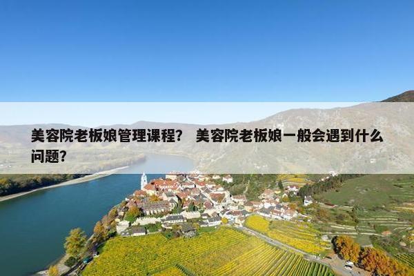 美容院老板娘管理课程？ 美容院老板娘一般会遇到什么问题？