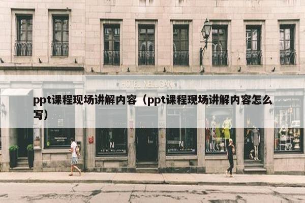 ppt课程现场讲解内容（ppt课程现场讲解内容怎么写）
