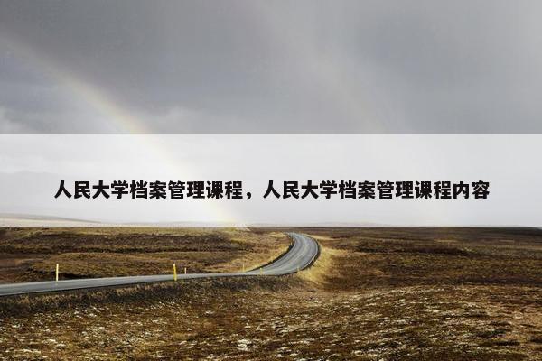人民大学档案管理课程，人民大学档案管理课程内容