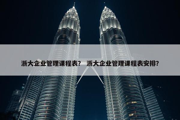 浙大企业管理课程表？ 浙大企业管理课程表安排？