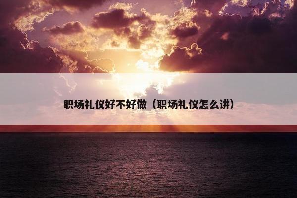 职场礼仪好不好做（职场礼仪怎么讲）