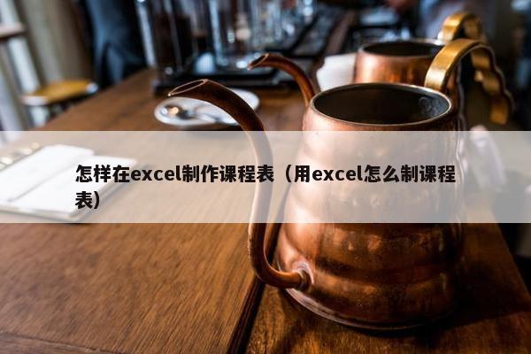 怎样在excel制作课程表（用excel怎么制课程表）