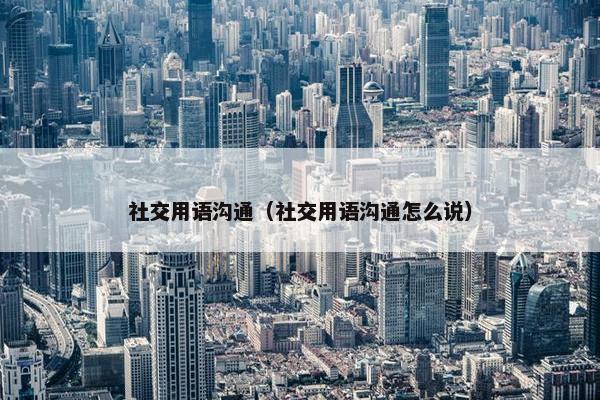 社交用语沟通（社交用语沟通怎么说）
