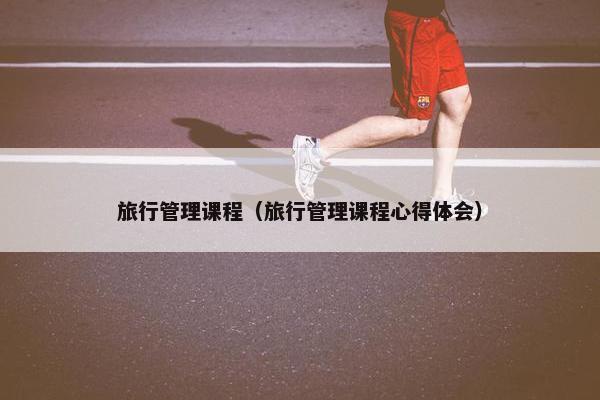 旅行管理课程（旅行管理课程心得体会）