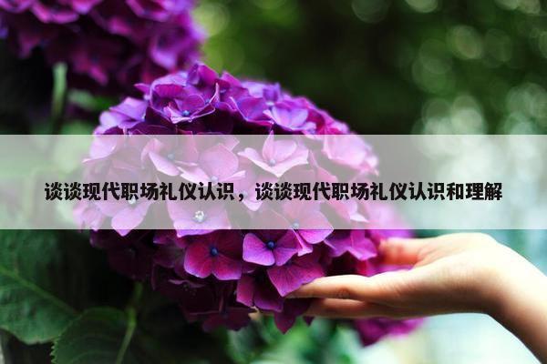 谈谈现代职场礼仪认识，谈谈现代职场礼仪认识和理解