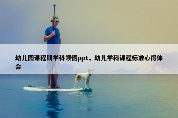 幼儿园课程期学科领悟ppt，幼儿学科课程标准心得体会