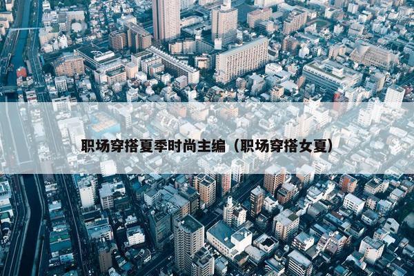 职场穿搭夏季时尚主编（职场穿搭女夏）