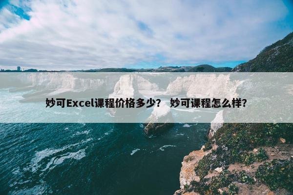 妙可Excel课程价格多少？ 妙可课程怎么样？