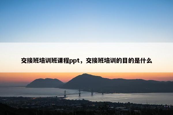 交接班培训班课程ppt，交接班培训的目的是什么
